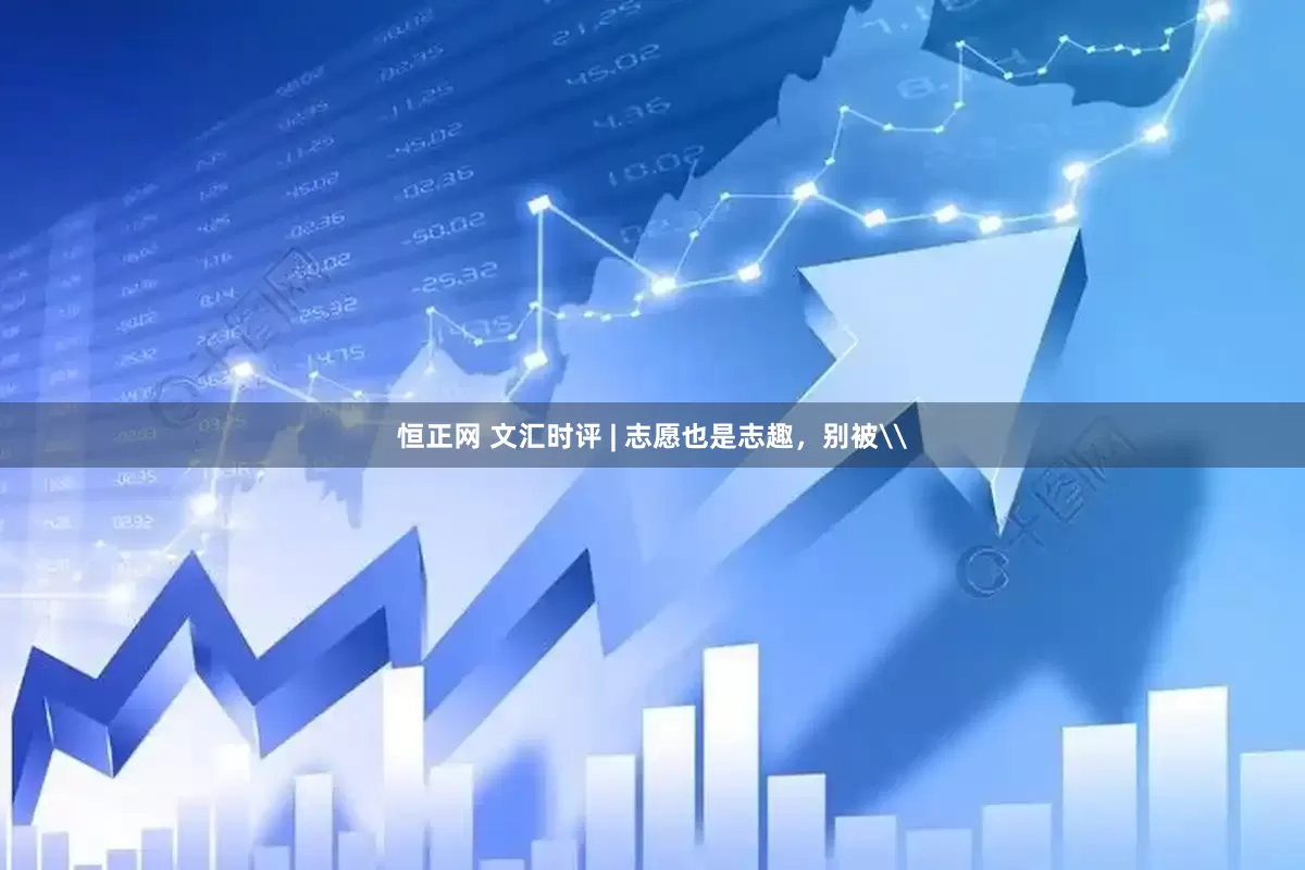 恒正网 文汇时评 | 志愿也是志趣，别被\