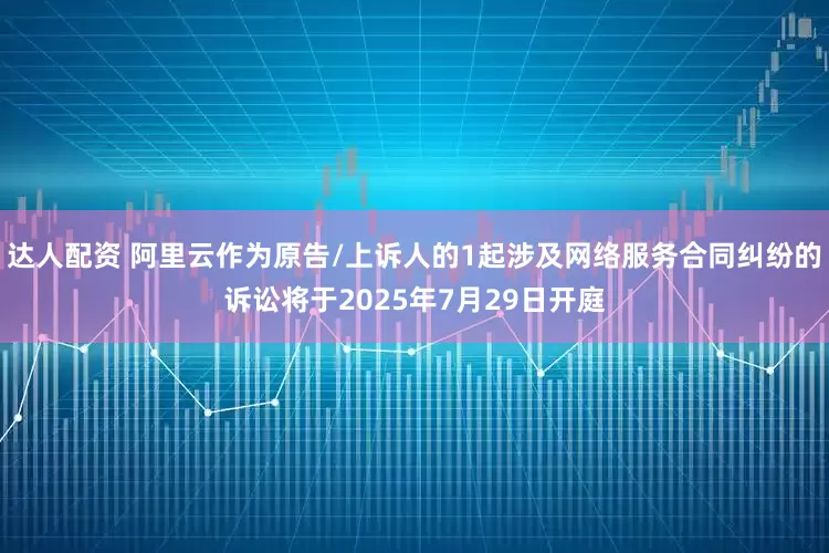 达人配资 阿里云作为原告/上诉人的1起涉及网络服务合同纠纷的诉讼将于2025年7月29日开庭