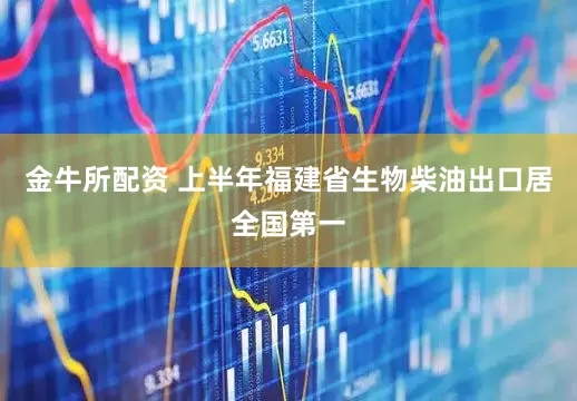 金牛所配资 上半年福建省生物柴油出口居全国第一