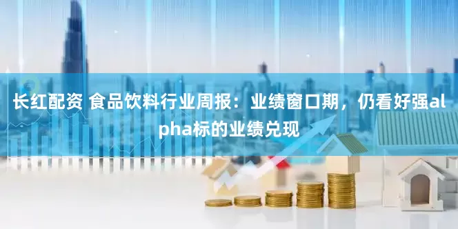 长红配资 食品饮料行业周报：业绩窗口期，仍看好强alpha标的业绩兑现