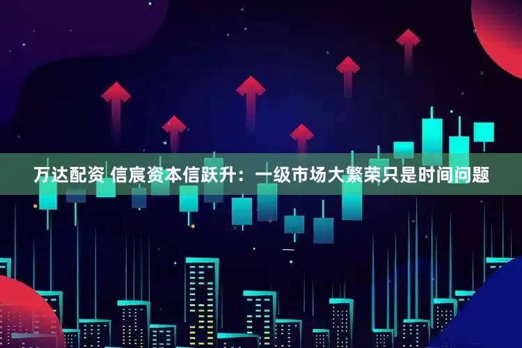 万达配资 信宸资本信跃升：一级市场大繁荣只是时间问题