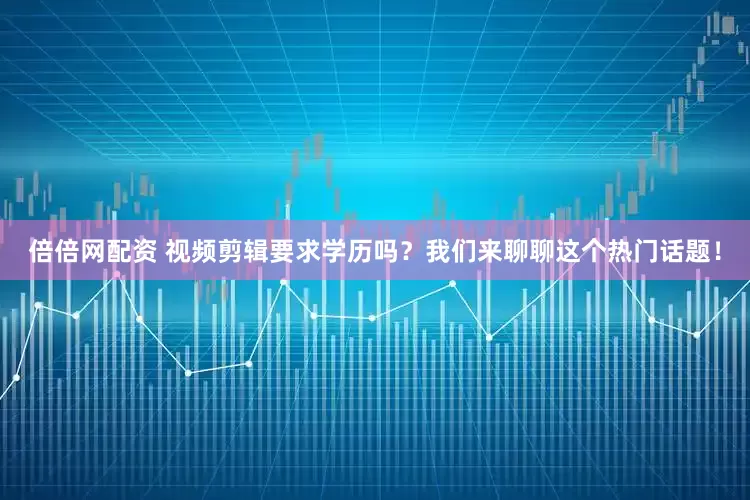 倍倍网配资 视频剪辑要求学历吗？我们来聊聊这个热门话题！
