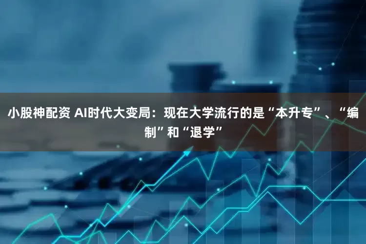 小股神配资 AI时代大变局：现在大学流行的是“本升专”、“编制”和“退学”