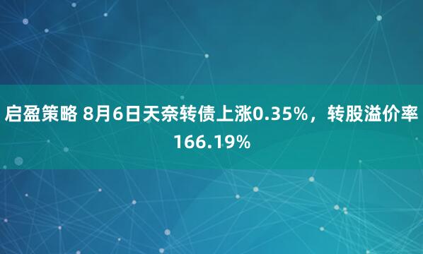 启盈策略 8月6日天奈转债上涨0.35%，转股溢价率166.19%