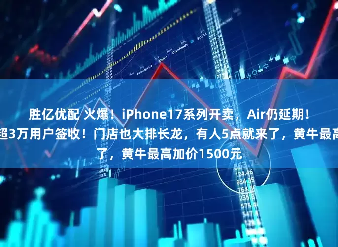 胜亿优配 火爆！iPhone17系列开卖，Air仍延期！4小时，京东超3万用户签收！门店也大排长龙，有人5点就来了，黄牛最高加价1500元