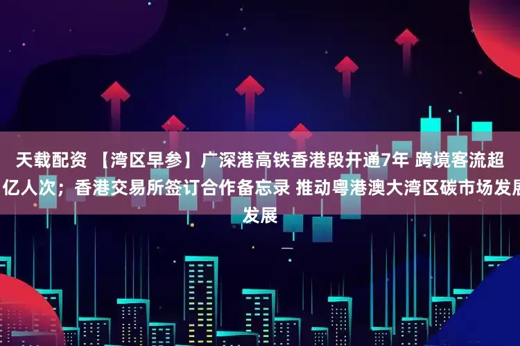 天载配资 【湾区早参】广深港高铁香港段开通7年 跨境客流超1亿人次；香港交易所签订合作备忘录 推动粤港澳大湾区碳市场发展