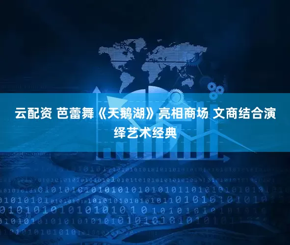 云配资 芭蕾舞《天鹅湖》亮相商场 文商结合演绎艺术经典