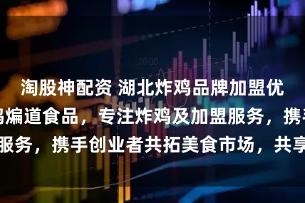 淘股神配资 湖北炸鸡品牌加盟优选湖北老韩煸鸡煸道食品，专注炸鸡及加盟服务，携手创业者共拓美食市场，共享美味财富