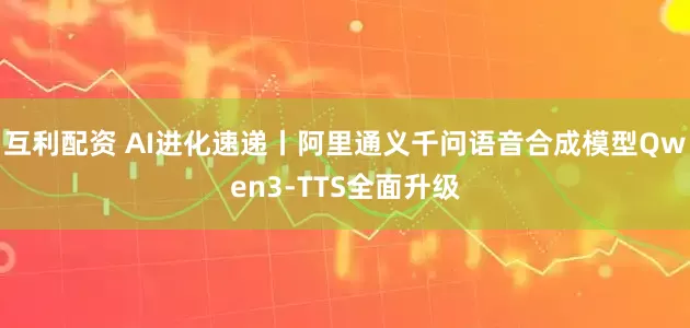 互利配资 AI进化速递丨阿里通义千问语音合成模型Qwen3-TTS全面升级