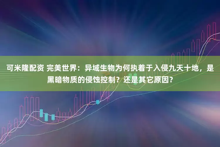 可米隆配资 完美世界：异域生物为何执着于入侵九天十地，是黑暗物质的侵蚀控制？还是其它原因？