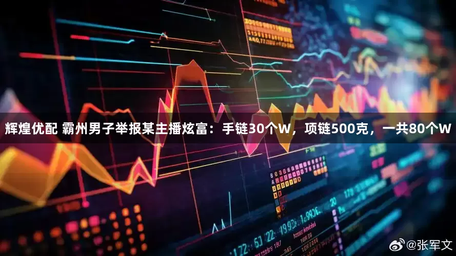 辉煌优配 霸州男子举报某主播炫富：手链30个W，项链500克，一共80个W