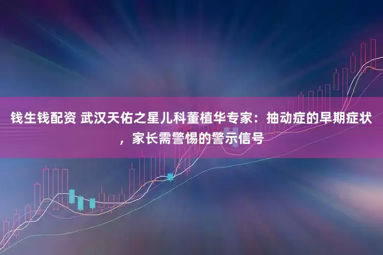 钱生钱配资 武汉天佑之星儿科董植华专家：抽动症的早期症状，家长需警惕的警示信号