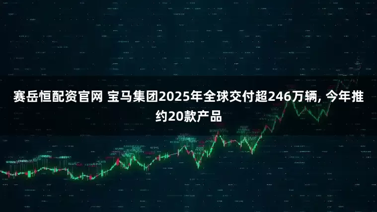 赛岳恒配资官网 宝马集团2025年全球交付超246万辆, 今年推约20款产品