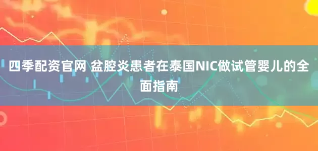 四季配资官网 盆腔炎患者在泰国NIC做试管婴儿的全面指南