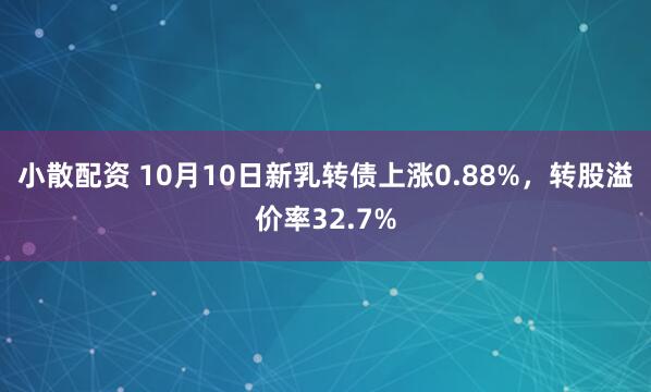 小散配资 10月10日新乳转债上涨0.88%，转股溢价率32.7%
