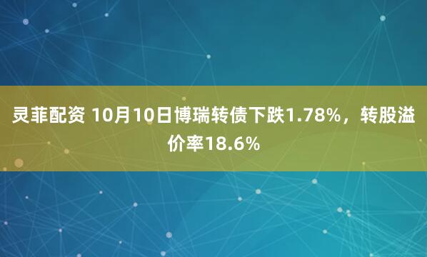 灵菲配资 10月10日博瑞转债下跌1.78%，转股溢价率18.6%
