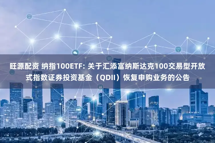 旺源配资 纳指100ETF: 关于汇添富纳斯达克100交易型开放式指数证券投资基金（QDII）恢复申购业务的公告