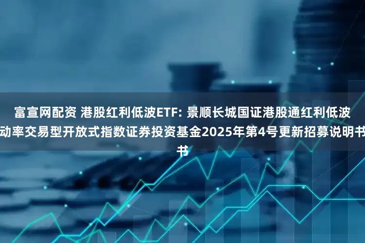 富宣网配资 港股红利低波ETF: 景顺长城国证港股通红利低波动率交易型开放式指数证券投资基金2025年第4号更新招募说明书