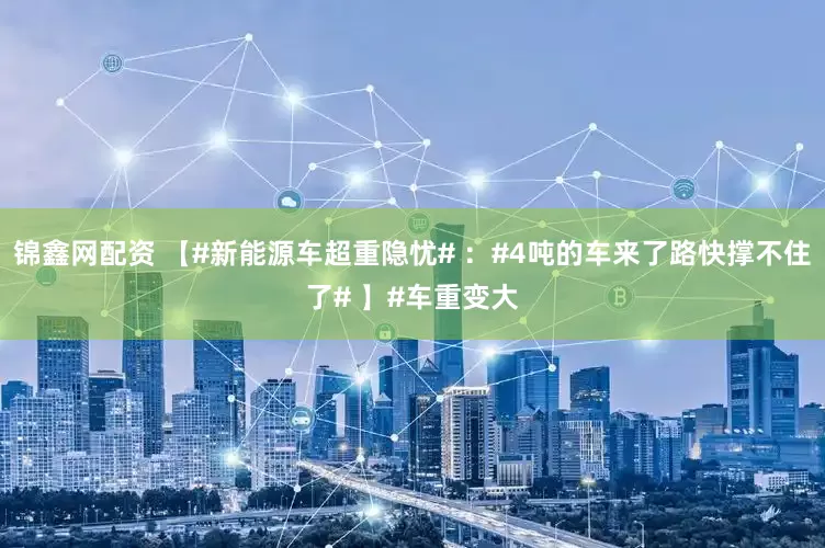 锦鑫网配资 【#新能源车超重隐忧# ：#4吨的车来了路快撑不住了# 】#车重变大
